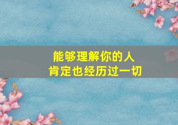 能够理解你的人 肯定也经历过一切